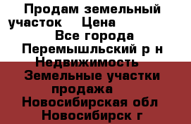 Продам земельный участок. › Цена ­ 1 500 000 - Все города, Перемышльский р-н Недвижимость » Земельные участки продажа   . Новосибирская обл.,Новосибирск г.